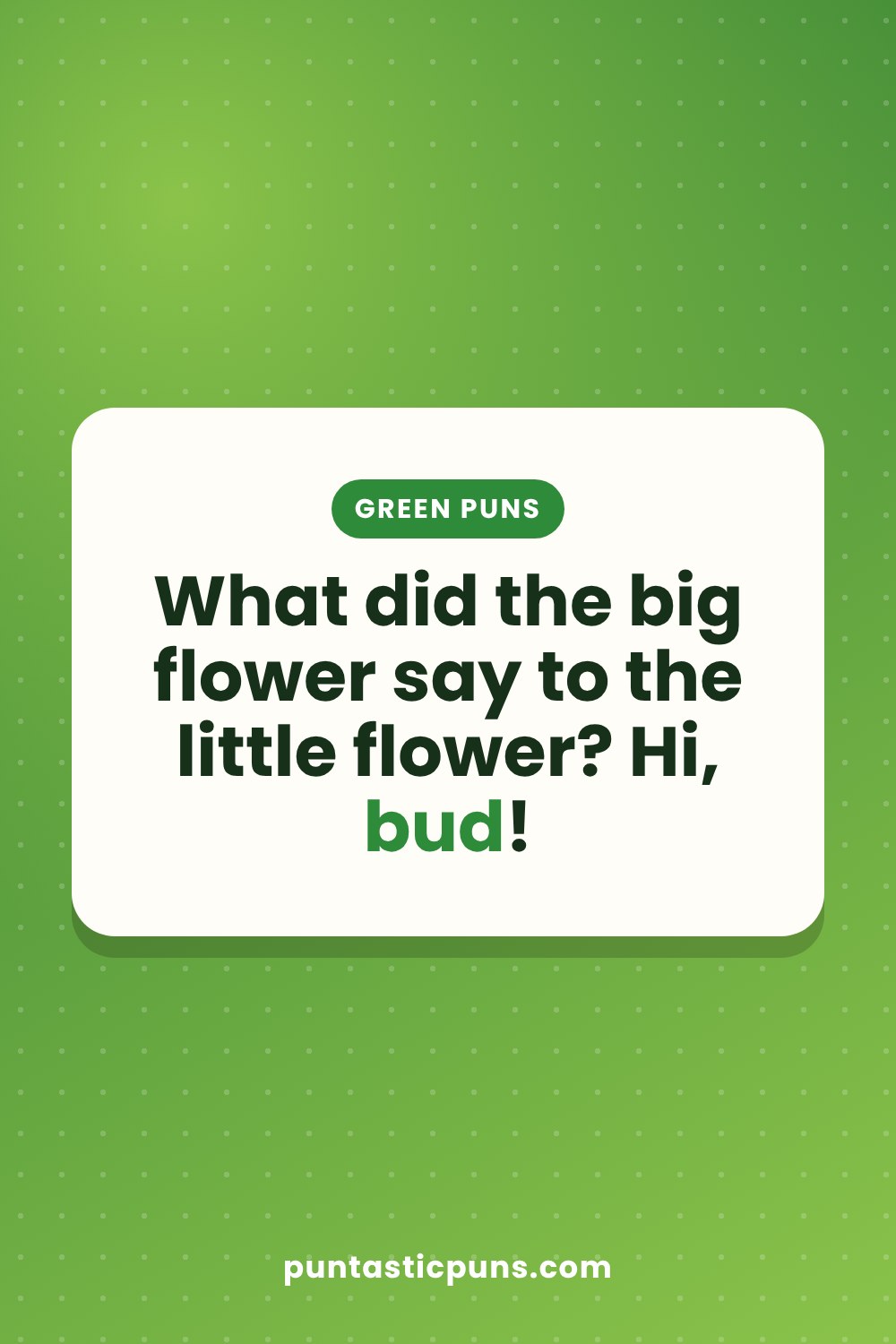 Green puns: What did the big flower say to the little flower? Hi, bud!