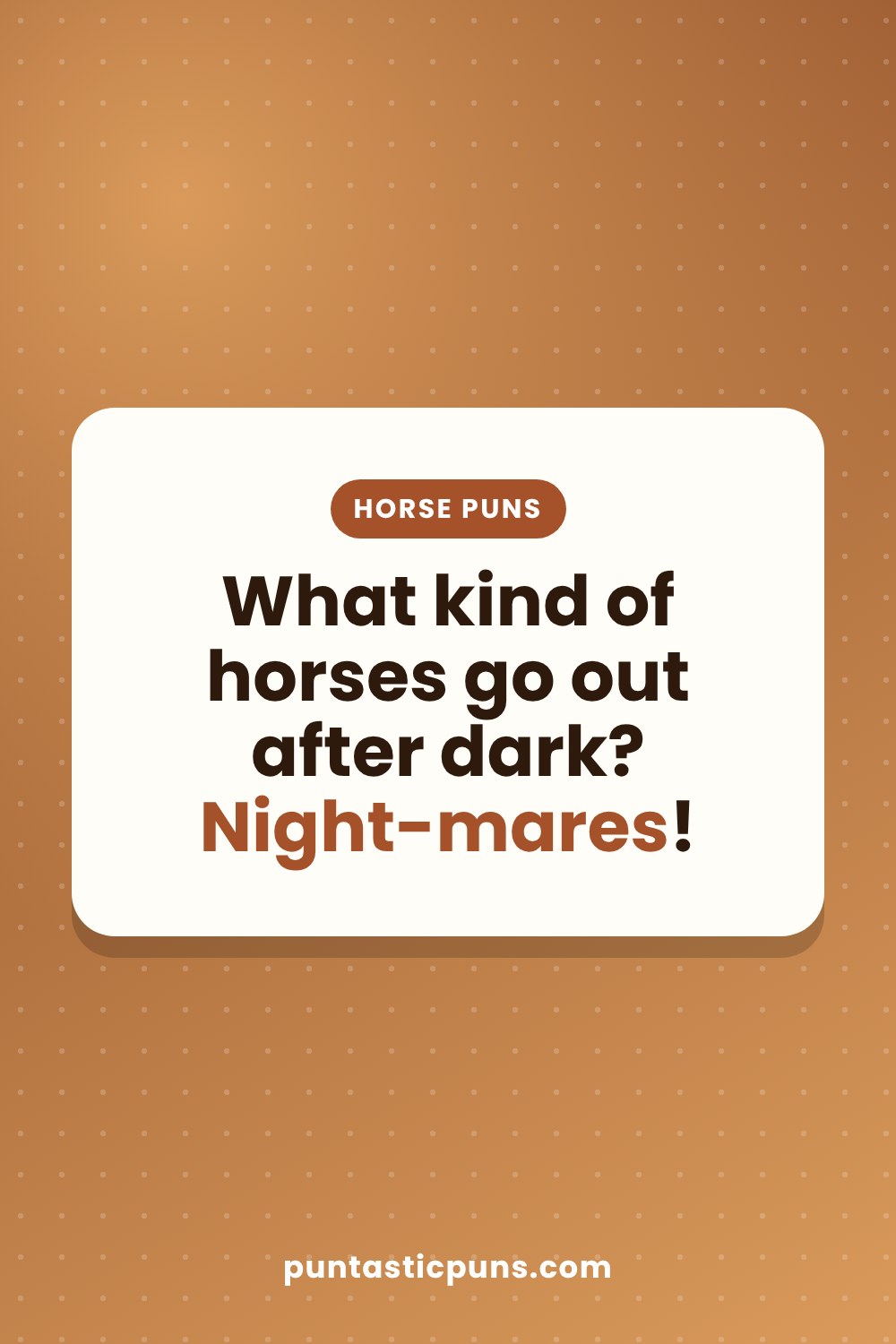 Horse puns: What kind of horses go out after dark? Night-mares!